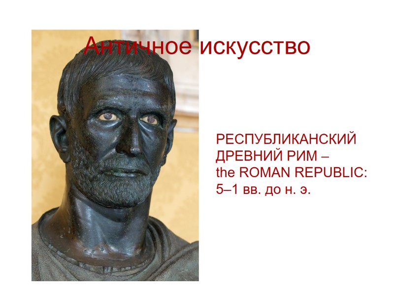 Античное искусство  РЕСПУБЛИКАНСКИЙ ДРЕВНИЙ РИМ – the ROMAN REPUBLIC: 5–1 вв. до н.